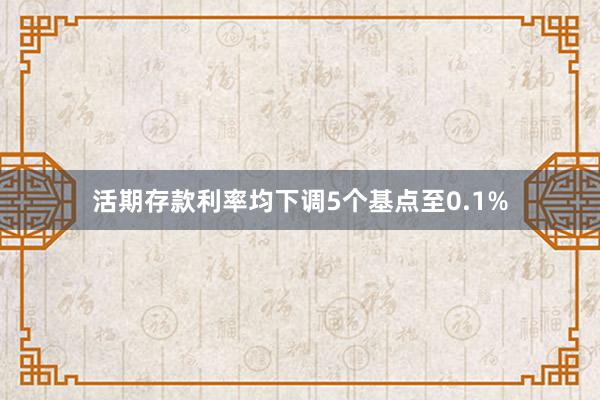 活期存款利率均下调5个基点至0.1%