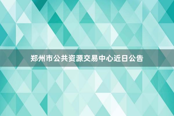 郑州市公共资源交易中心近日公告