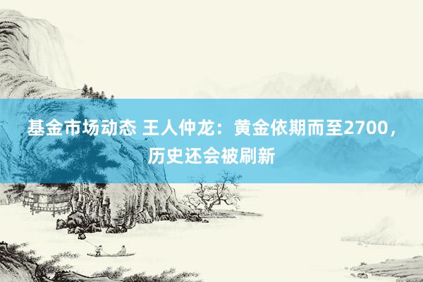 基金市场动态 王人仲龙：黄金依期而至2700，历史还会被刷新