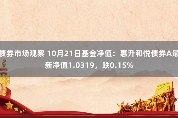 债券市场观察 10月21日基金净值：惠升和悦债券A最新净值1.0319，跌0.15%