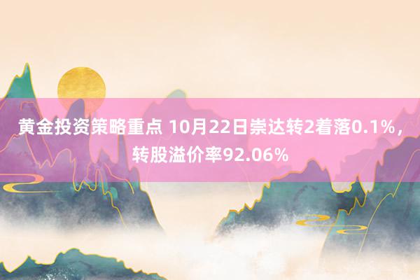 黄金投资策略重点 10月22日崇达转2着落0.1%，转股溢价率92.06%