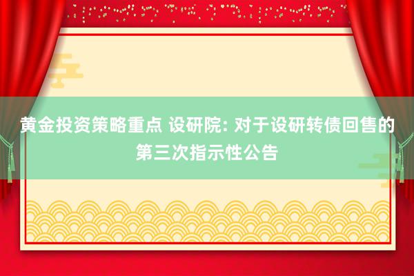 黄金投资策略重点 设研院: 对于设研转债回售的第三次指示性公告