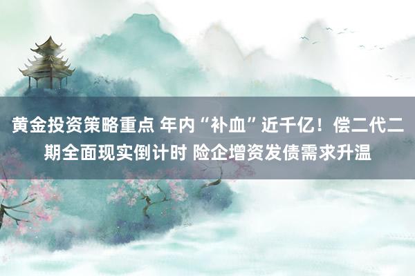 黄金投资策略重点 年内“补血”近千亿！偿二代二期全面现实倒计时 险企增资发债需求升温