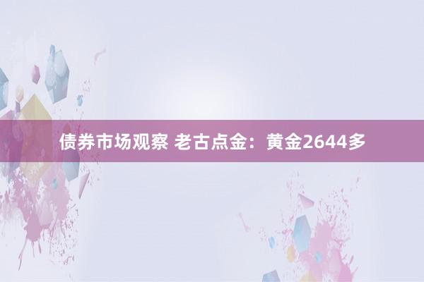 债券市场观察 老古点金：黄金2644多