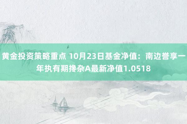 黄金投资策略重点 10月23日基金净值：南边誉享一年执有期搀杂A最新净值1.0518