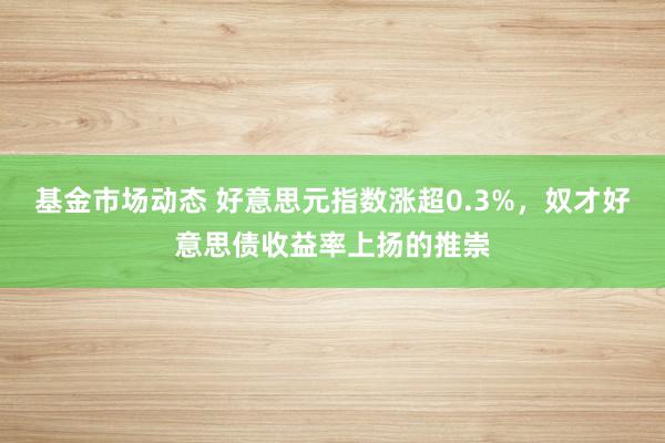 基金市场动态 好意思元指数涨超0.3%，奴才好意思债收益率上扬的推崇