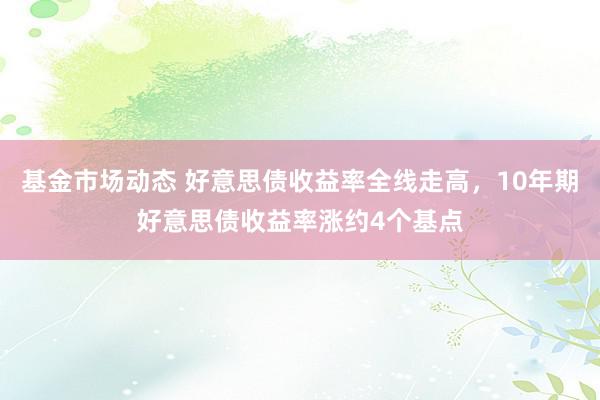 基金市场动态 好意思债收益率全线走高，10年期好意思债收益率涨约4个基点