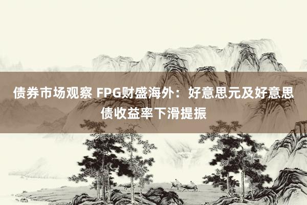 债券市场观察 FPG财盛海外：好意思元及好意思债收益率下滑提振