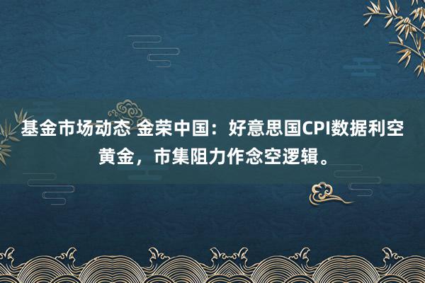 基金市场动态 金荣中国：好意思国CPI数据利空黄金，市集阻力作念空逻辑。