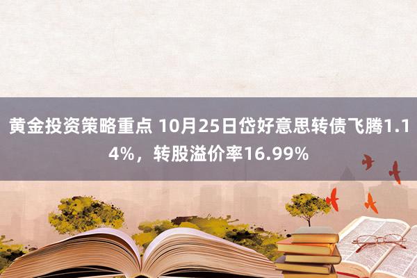 黄金投资策略重点 10月25日岱好意思转债飞腾1.14%，转股溢价率16.99%