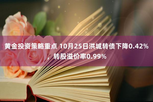 黄金投资策略重点 10月25日洪城转债下降0.42%，转股溢价率0.99%