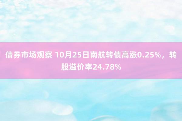 债券市场观察 10月25日南航转债高涨0.25%，转股溢价率24.78%