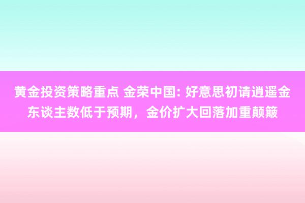 黄金投资策略重点 金荣中国: 好意思初请逍遥金东谈主数低于预期，金价扩大回落加重颠簸