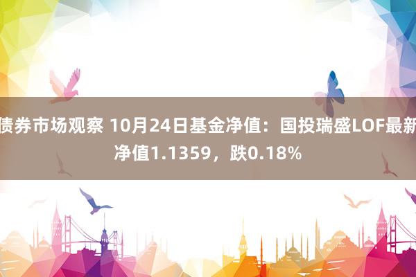 债券市场观察 10月24日基金净值：国投瑞盛LOF最新净值1.1359，跌0.18%