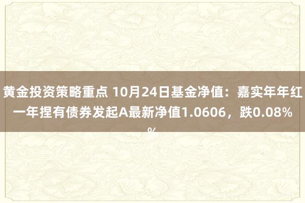 黄金投资策略重点 10月24日基金净值：嘉实年年红一年捏有债券发起A最新净值1.0606，跌0.08%