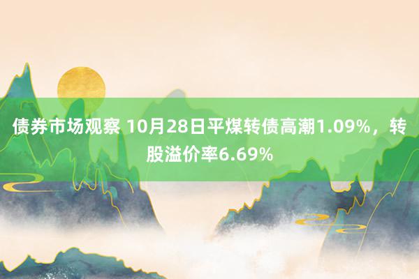 债券市场观察 10月28日平煤转债高潮1.09%，转股溢价率6.69%