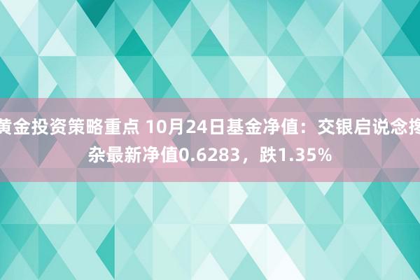 黄金投资策略重点 10月24日基金净值：交银启说念搀杂最新净值0.6283，跌1.35%