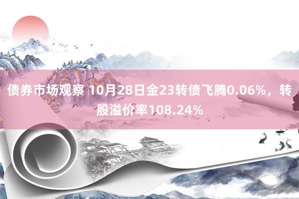 债券市场观察 10月28日金23转债飞腾0.06%，转股溢价率108.24%