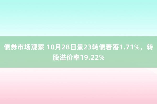 债券市场观察 10月28日景23转债着落1.71%，转股溢价率19.22%