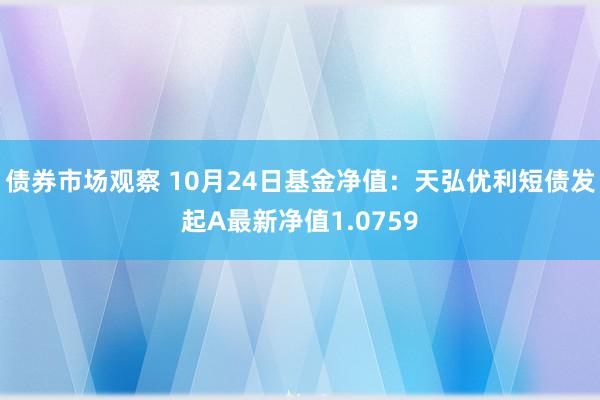 债券市场观察 10月24日基金净值：天弘优利短债发起A最新净值1.0759