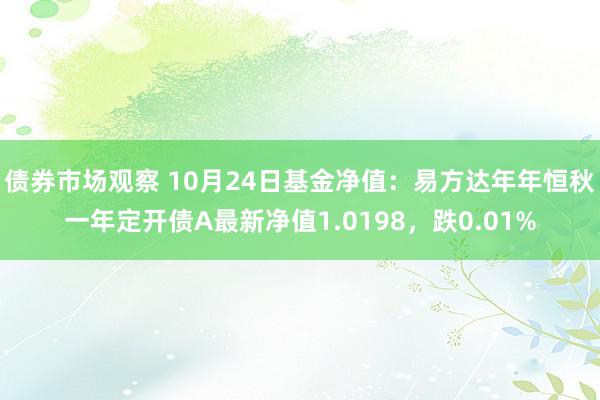 债券市场观察 10月24日基金净值：易方达年年恒秋一年定开债A最新净值1.0198，跌0.01%