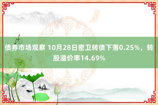 债券市场观察 10月28日密卫转债下落0.25%，转股溢价率14.69%