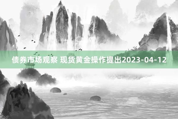 债券市场观察 现货黄金操作提出2023-04-12