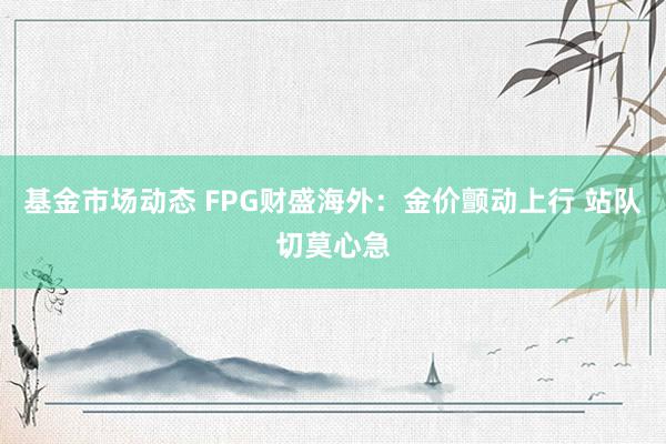 基金市场动态 FPG财盛海外：金价颤动上行 站队切莫心急