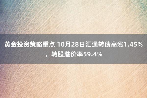 黄金投资策略重点 10月28日汇通转债高涨1.45%，转股溢价率59.4%