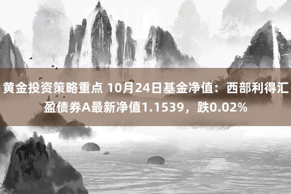 黄金投资策略重点 10月24日基金净值：西部利得汇盈债券A最新净值1.1539，跌0.02%