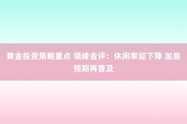 黄金投资策略重点 领峰金评：休闲率迎下降 加息预期再普及