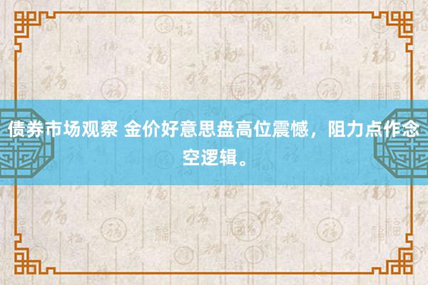 债券市场观察 金价好意思盘高位震憾，阻力点作念空逻辑。