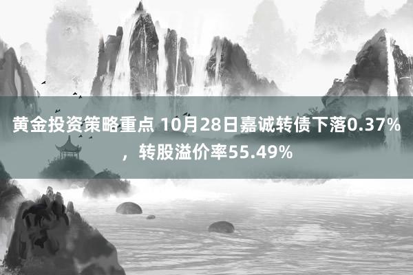 黄金投资策略重点 10月28日嘉诚转债下落0.37%，转股溢价率55.49%