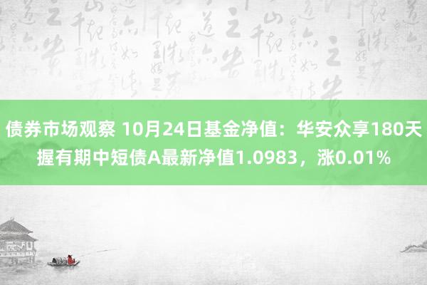 债券市场观察 10月24日基金净值：华安众享180天握有期中短债A最新净值1.0983，涨0.01%