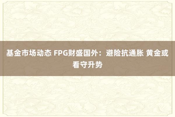 基金市场动态 FPG财盛国外：避险抗通胀 黄金或看守升势