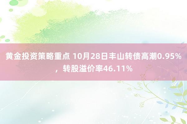 黄金投资策略重点 10月28日丰山转债高潮0.95%，转股溢价率46.11%