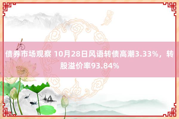 债券市场观察 10月28日风语转债高潮3.33%，转股溢价率93.84%