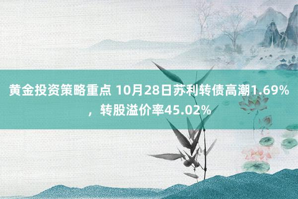 黄金投资策略重点 10月28日苏利转债高潮1.69%，转股溢价率45.02%