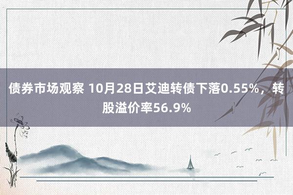 债券市场观察 10月28日艾迪转债下落0.55%，转股溢价率56.9%