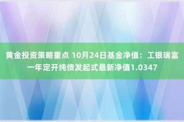 黄金投资策略重点 10月24日基金净值：工银瑞富一年定开纯债发起式最新净值1.0347