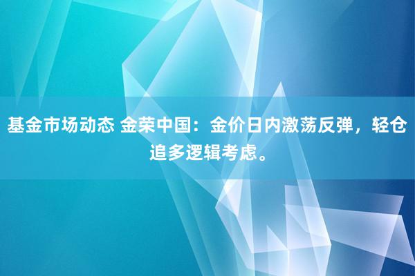 基金市场动态 金荣中国：金价日内激荡反弹，轻仓追多逻辑考虑。