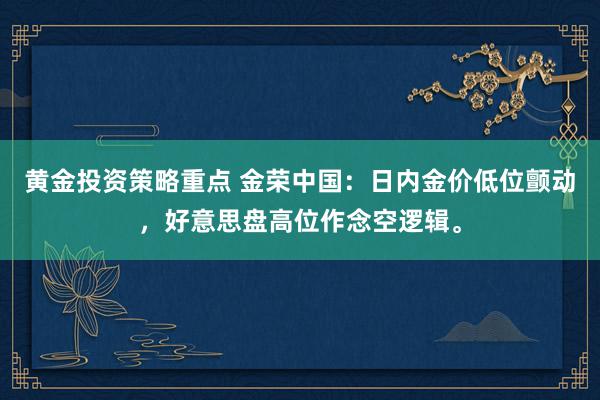 黄金投资策略重点 金荣中国：日内金价低位颤动，好意思盘高位作念空逻辑。