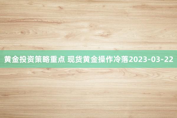 黄金投资策略重点 现货黄金操作冷落2023-03-22