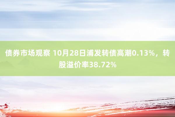 债券市场观察 10月28日浦发转债高潮0.13%，转股溢价率38.72%