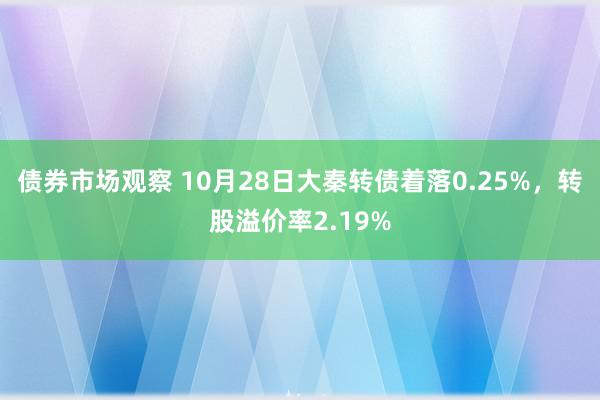 债券市场观察 10月28日大秦转债着落0.25%，转股溢价率2.19%