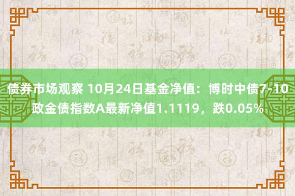 债券市场观察 10月24日基金净值：博时中债7-10政金债指数A最新净值1.1119，跌0.05%