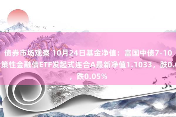 债券市场观察 10月24日基金净值：富国中债7-10年计策性金融债ETF发起式连合A最新净值1.1033，跌0.05%