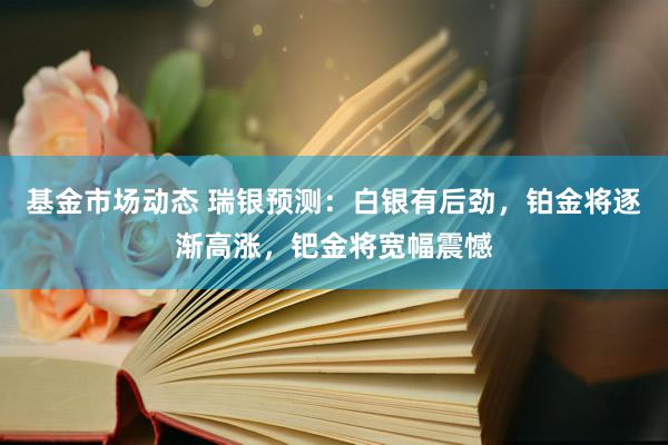 基金市场动态 瑞银预测：白银有后劲，铂金将逐渐高涨，钯金将宽幅震憾