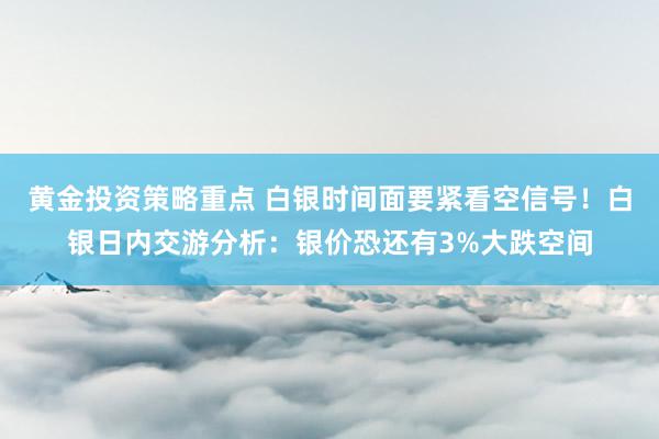 黄金投资策略重点 白银时间面要紧看空信号！白银日内交游分析：银价恐还有3%大跌空间