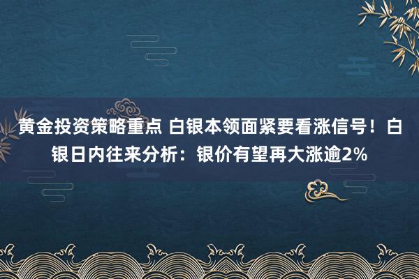 黄金投资策略重点 白银本领面紧要看涨信号！白银日内往来分析：银价有望再大涨逾2%